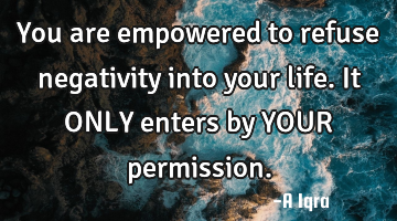 You are empowered to refuse negativity into your life. It ONLY enters by YOUR