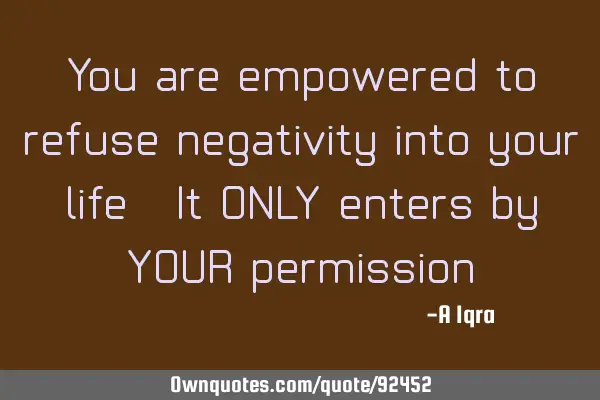 You are empowered to refuse negativity into your life. It ONLY enters by YOUR