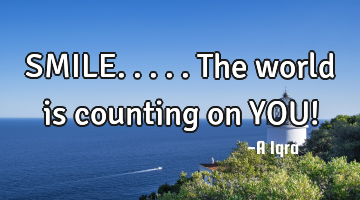 SMILE..... The world is counting on YOU!