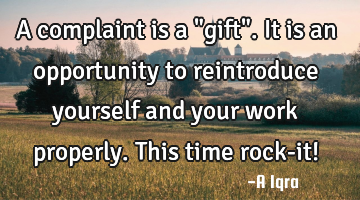 A complaint is a "gift". It is an opportunity to reintroduce yourself and your work properly. This