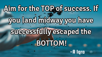 Aim for the TOP of success. If you land midway you have successfully escaped the BOTTOM!