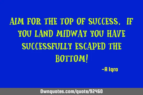 Aim for the TOP of success. If you land midway you have successfully escaped the BOTTOM!