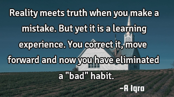Reality meets truth when you make a mistake. But yet it is a learning experience. You correct it,
