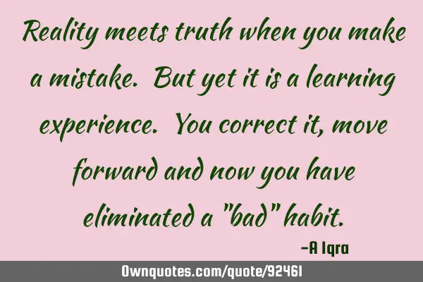 Reality meets truth when you make a mistake. But yet it is a learning experience. You correct it,