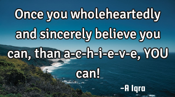 Once you wholeheartedly and sincerely believe you can, than a-c-h-i-e-v-e, YOU can!