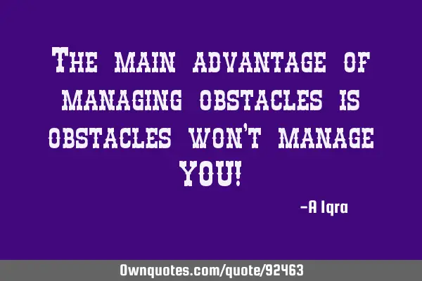 The main advantage of managing obstacles is obstacles won