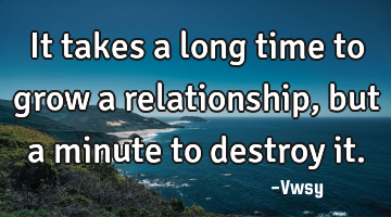 It takes a long time to grow a relationship, but a minute to destroy it.