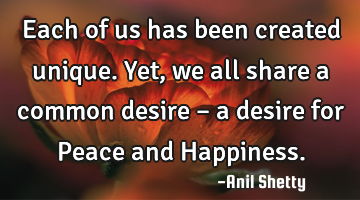 Each of us has been created unique. Yet, we all share a common desire – a desire for Peace and H