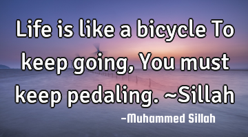 Life is like a bicycle To keep going, You must keep pedaling. ~Sillah