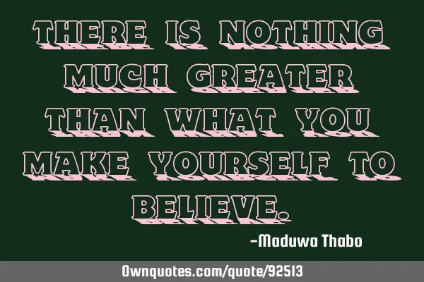 There is nothing much greater than what you make yourself to