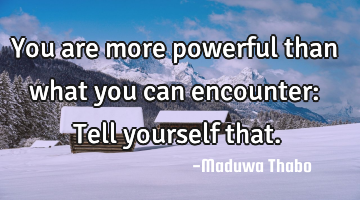 You are more powerful than what you can encounter: Tell yourself that.