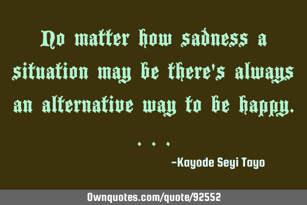 No matter how sadness a situation may be there