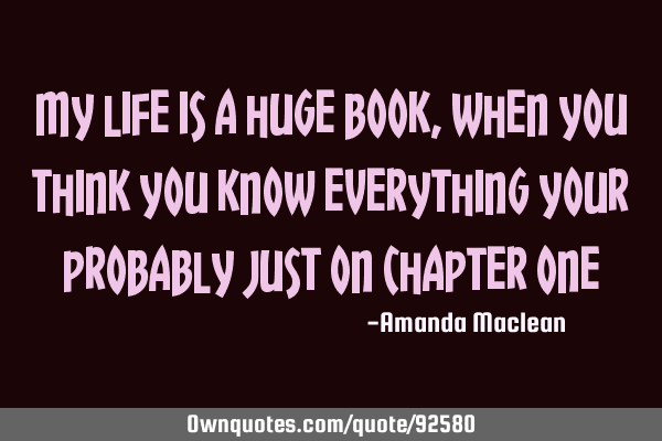 My life is a huge book, when you think you know everything your probably just on chapter