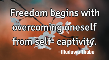 Freedom begins with overcoming oneself from self- captivity.