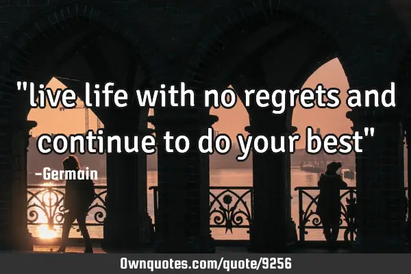 "live life with no regrets and continue to do your best"