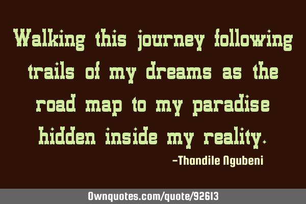Walking this journey following trails of my dreams as the road map to my paradise hidden inside my