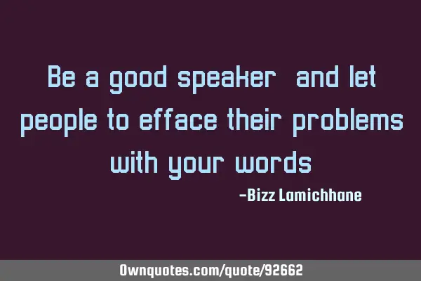 Be a good speaker, and let people to efface their problems with your