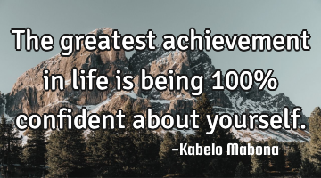 The greatest achievement in life is being 100% confident about yourself.