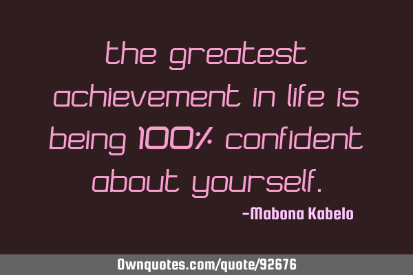 The greatest achievement in life is being 100% confident about