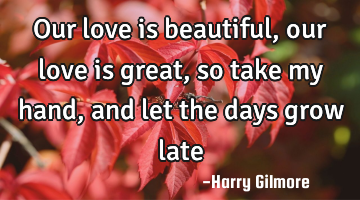 Our love is beautiful, our love is great, so take my hand, and let the days grow late