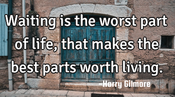 Waiting is the worst part of life, that makes the best parts worth living.