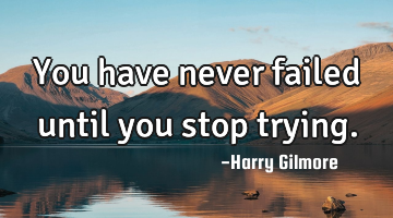 You have never failed until you stop trying.