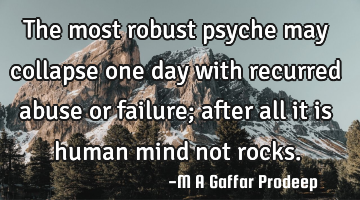 The most robust psyche may collapse one day with recurred abuse or failure; after all it is human