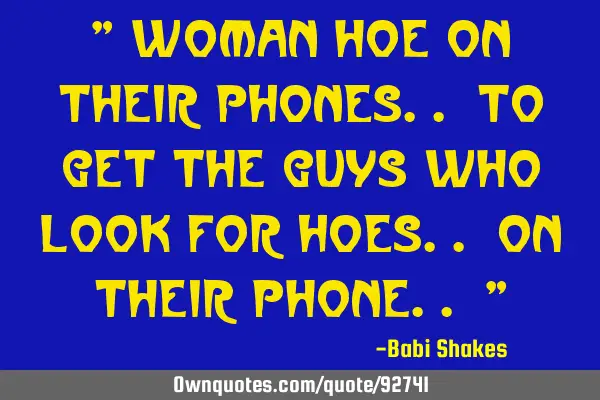 " Woman hoe on their PHONES.. to get the guys who look for HOES.. on their phone.. "