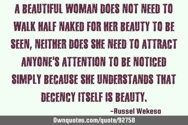 A beautiful woman does not need to walk half naked for her beauty to be seen,neither does she need