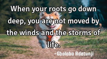 When your roots go down deep, you are not moved by the winds and the storms of life.