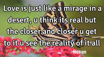 Love is just like a mirage in a desert, u think its real but the closer and closer u get to it u