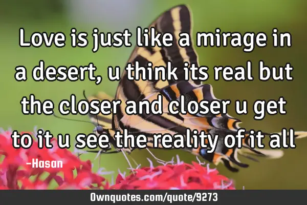 Love is just like a mirage in a desert, u think its real but the closer and closer u get to it u
