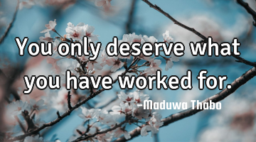 You only deserve what you have worked for.