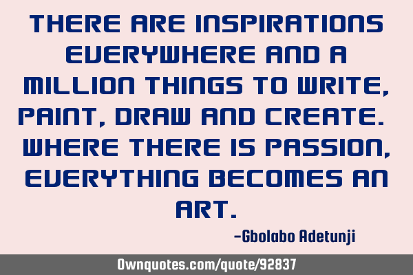 There are inspirations everywhere and a million things to write , paint, draw and create. Where