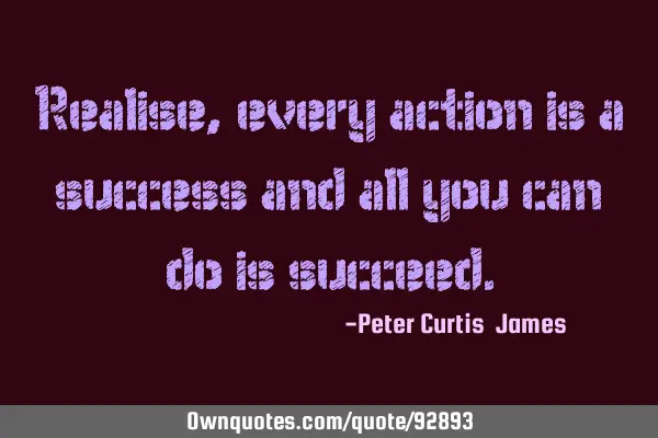 Realise, every action is a success and all you can do is