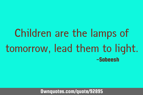 Children are the lamps of tomorrow, lead them to