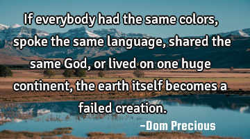 If everybody had the same colors, spoke the same language, shared the same God, or lived on one