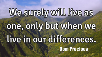 We surely will live as one, only but when we live in our differences.