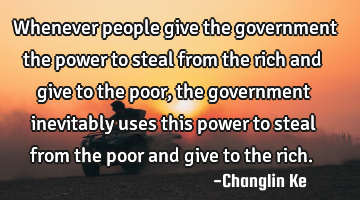 Whenever people give the government the power to steal from the rich and give to the poor, the