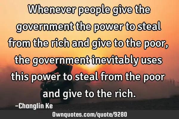 Whenever people give the government the power to steal from the rich and give to the poor, the