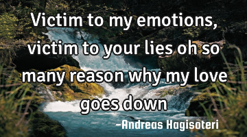 Victim to my emotions ,victim to your lies oh so many reason why my love goes down