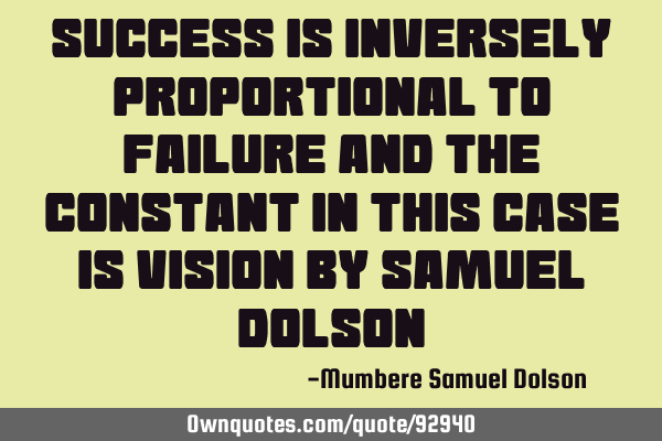 Success is inversely proportional to failure and the constant in this case is vision by Samuel D