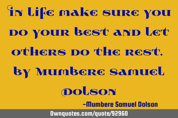 In life make sure you do your best and let others do the rest. by Mumbere Samuel D