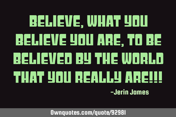 Believe, What you believe you are, To be believed by the world that you really are!!!