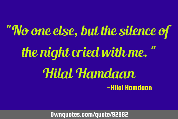 "No one else, but the silence of the night cried with me." Hilal H