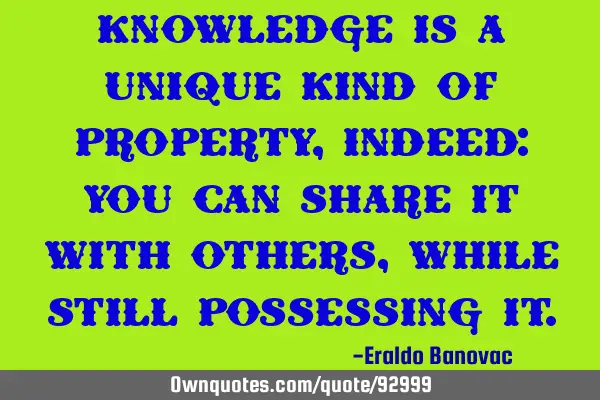 Knowledge is a unique kind of property, indeed: you can share it with others, while still