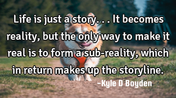 Life is just a story...it becomes reality, but the only way to make it real is to form a sub-