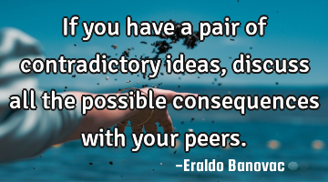 If you have a pair of contradictory ideas, discuss all the possible consequences with your peers.