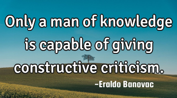Only a man of knowledge is capable of giving constructive criticism.