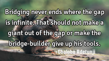 Bridging never ends where the gap is infinite. That should not make a giant out of the gap or make